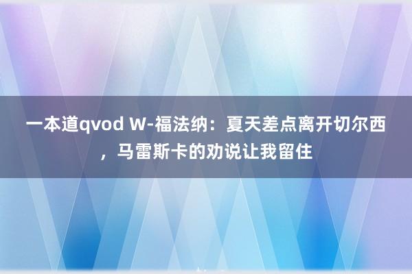 一本道qvod W-福法纳：夏天差点离开切尔西，马雷斯卡的劝说让我留住