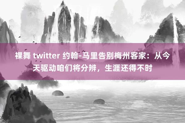 裸舞 twitter 约翰-马里告别梅州客家：从今天驱动咱们将分辨，生涯还得不时