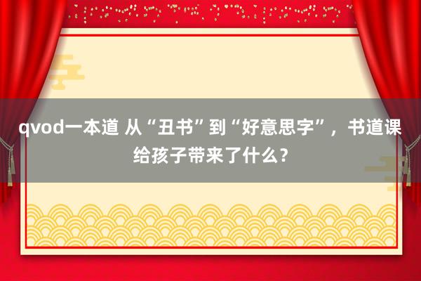 qvod一本道 从“丑书”到“好意思字”，书道课给孩子带来了什么？