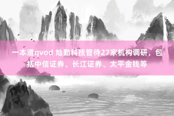 一本道qvod 灿勤科技管待27家机构调研，包括中信证券、长江证券、太平金钱等