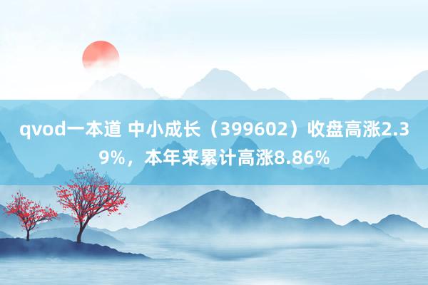 qvod一本道 中小成长（399602）收盘高涨2.39%，本年来累计高涨8.86%