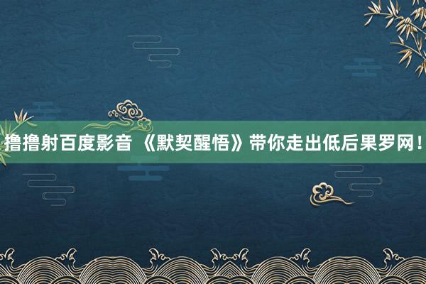 撸撸射百度影音 《默契醒悟》带你走出低后果罗网！