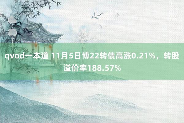 qvod一本道 11月5日博22转债高涨0.21%，转股溢价率188.57%