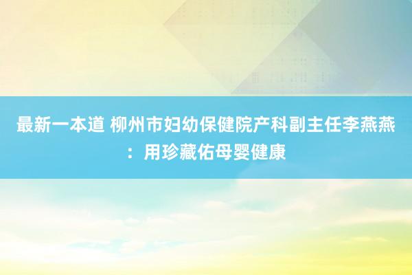 最新一本道 柳州市妇幼保健院产科副主任李燕燕：用珍藏佑母婴健康