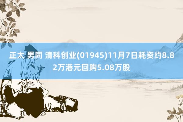 正太 男同 清科创业(01945)11月7日耗资约8.82万港元回购5.08万股