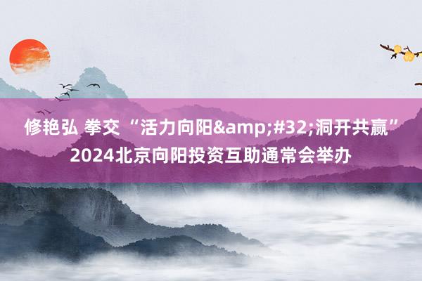 修艳弘 拳交 “活力向阳&#32;洞开共赢”2024北京向阳投资互助通常会举办