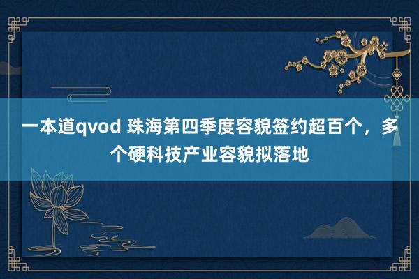 一本道qvod 珠海第四季度容貌签约超百个，多个硬科技产业容貌拟落地