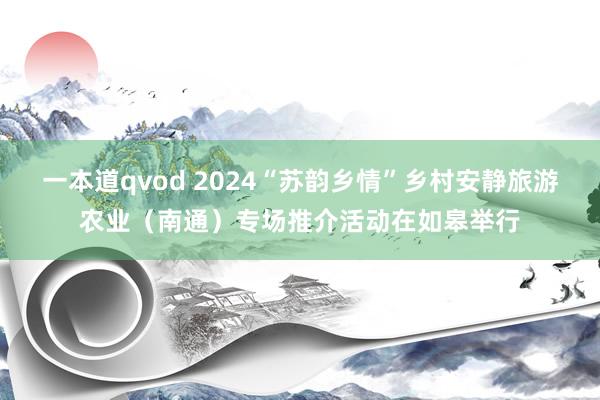 一本道qvod 2024“苏韵乡情”乡村安静旅游农业（南通）专场推介活动在如皋举行