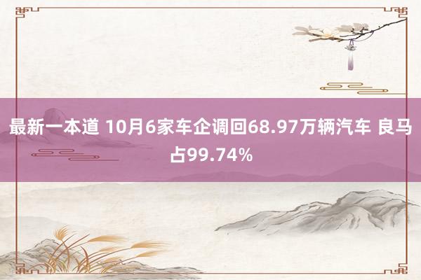 最新一本道 10月6家车企调回68.97万辆汽车 良马占99.74%