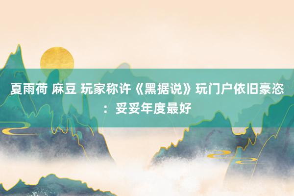 夏雨荷 麻豆 玩家称许《黑据说》玩门户依旧豪恣：妥妥年度最好