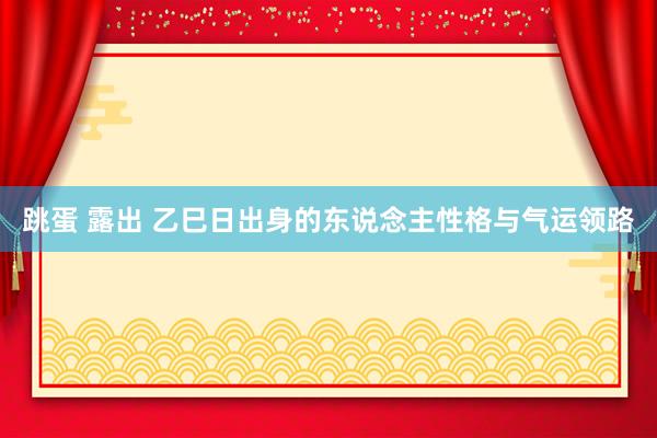 跳蛋 露出 乙巳日出身的东说念主性格与气运领路