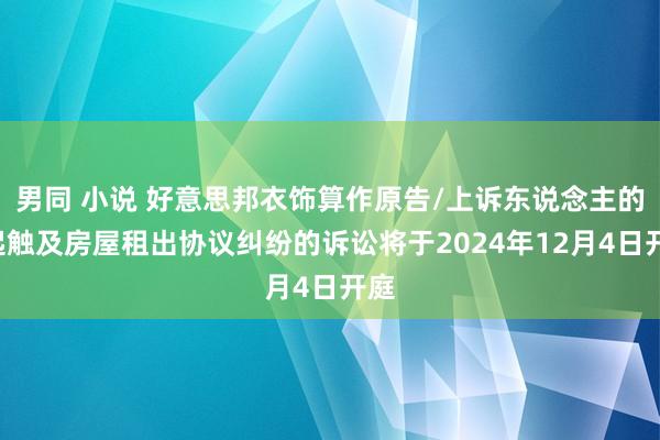 男同 小说 好意思邦衣饰算作原告/上诉东说念主的1起触及房屋租出协议纠纷的诉讼将于2024年12月4日开庭