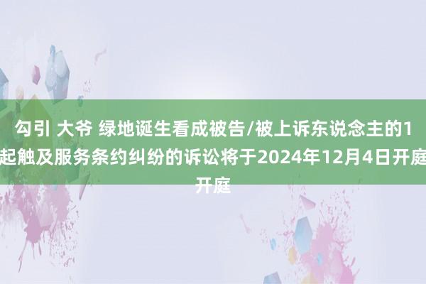 勾引 大爷 绿地诞生看成被告/被上诉东说念主的1起触及服务条约纠纷的诉讼将于2024年12月4日开庭