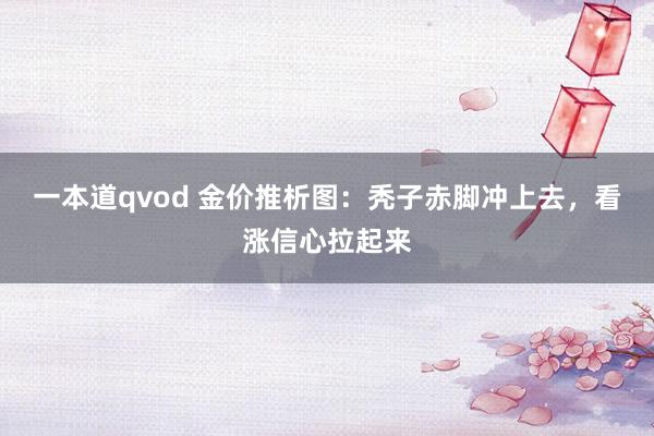 一本道qvod 金价推析图：秃子赤脚冲上去，看涨信心拉起来