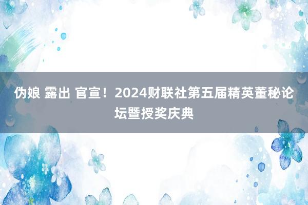 伪娘 露出 官宣！2024财联社第五届精英董秘论坛暨授奖庆典