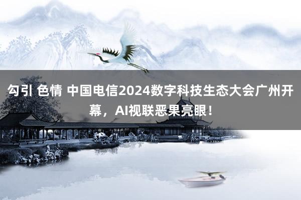 勾引 色情 中国电信2024数字科技生态大会广州开幕，AI视联恶果亮眼！