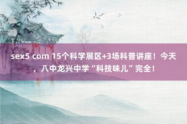 sex5 com 15个科学展区+3场科普讲座！今天，八中龙兴中学“科技味儿”完全！