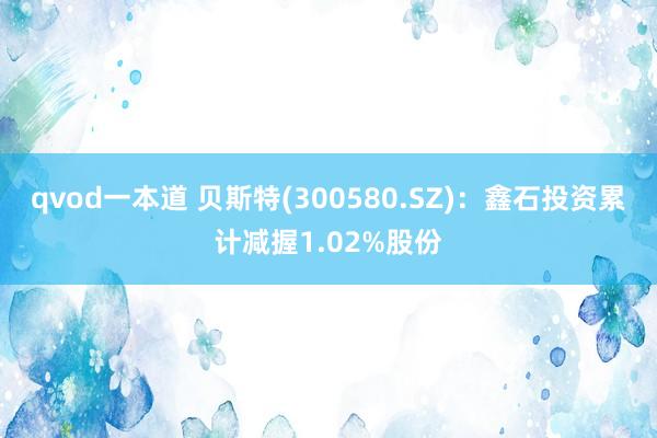 qvod一本道 贝斯特(300580.SZ)：鑫石投资累计减握1.02%股份