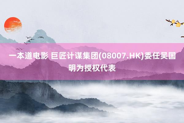 一本道电影 巨匠计谋集团(08007.HK)委任吴国明为授权代表