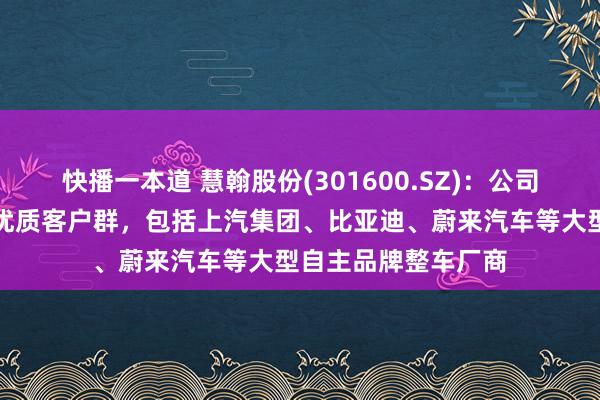 快播一本道 慧翰股份(301600.SZ)：公司领有领略、平凡的优质客户群，包括上汽集团、比亚迪、蔚来汽车等大型自主品牌整车厂商