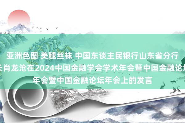 亚洲色图 美腿丝袜 中国东谈主民银行山东省分行党委通知、行长肖龙沧在2024中国金融学会学术年会暨中国金融论坛年会上的发言