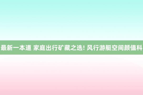 最新一本道 家庭出行矿藏之选! 风行游艇空间颜值科