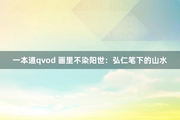 一本道qvod 画里不染阳世：弘仁笔下的山水