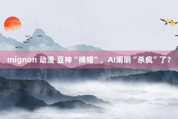 mignon 动漫 豆神“摘帽”，AI阐明“杀疯”了？