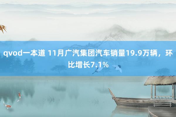 qvod一本道 11月广汽集团汽车销量19.9万辆，环比增长7.1%