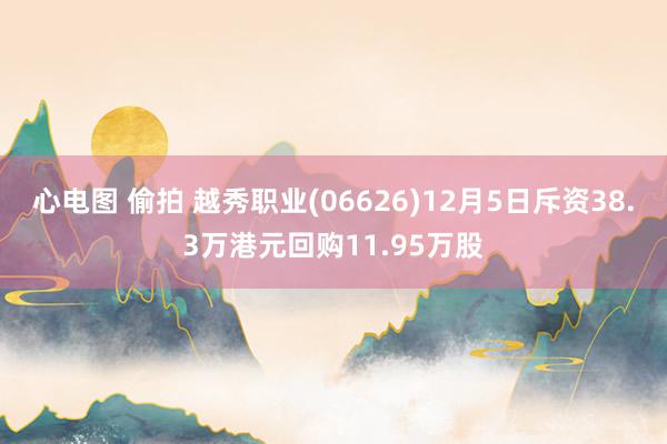 心电图 偷拍 越秀职业(06626)12月5日斥资38.3万港元回购11.95万股