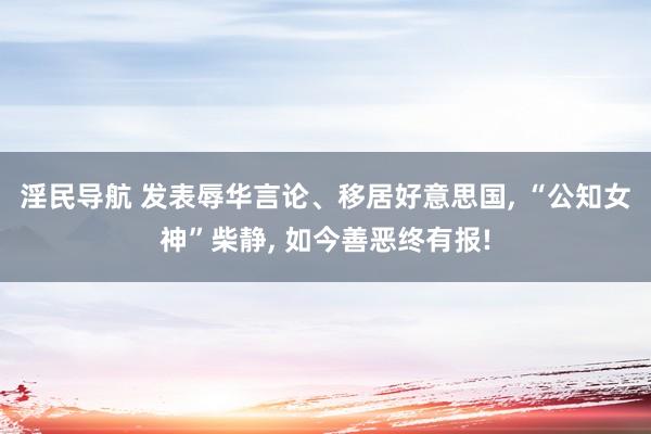 淫民导航 发表辱华言论、移居好意思国， “公知女神”柴静， 如今善恶终有报!