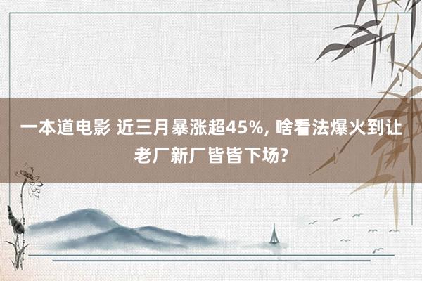 一本道电影 近三月暴涨超45%， 啥看法爆火到让老厂新厂皆皆下场?