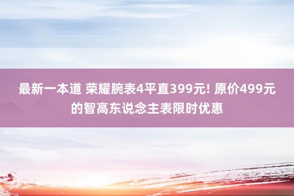 最新一本道 荣耀腕表4平直399元! 原价499元的智高东说念主表限时优惠