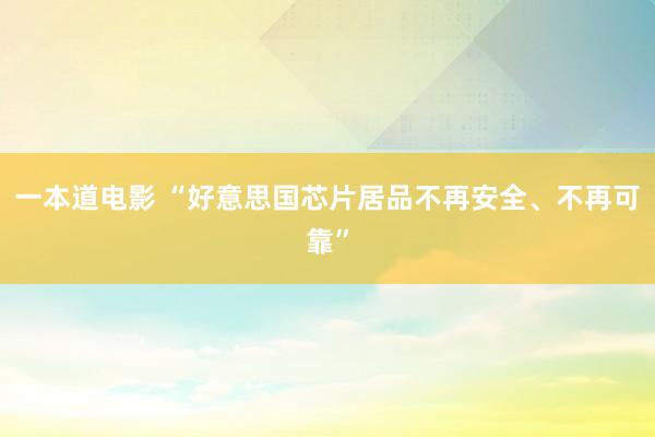一本道电影 “好意思国芯片居品不再安全、不再可靠”