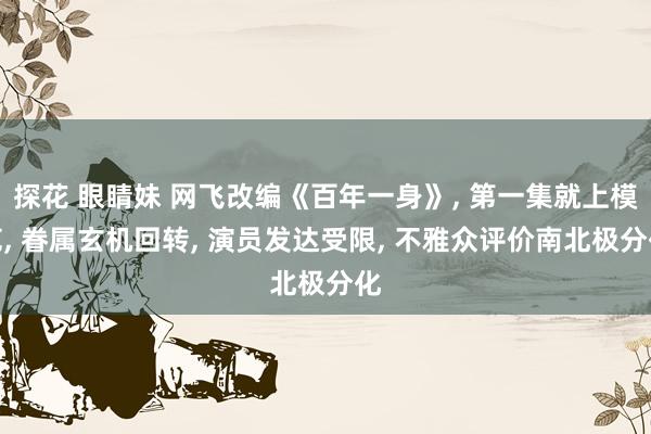 探花 眼睛妹 网飞改编《百年一身》， 第一集就上模范， 眷属玄机回转， 演员发达受限， 不雅众评价南北极分化