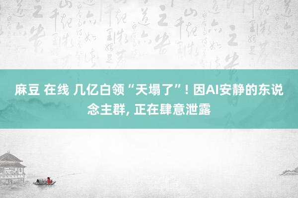 麻豆 在线 几亿白领“天塌了”! 因AI安静的东说念主群， 正在肆意泄露