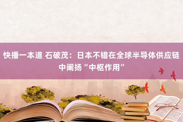 快播一本道 石破茂：日本不错在全球半导体供应链中阐扬“中枢作用”