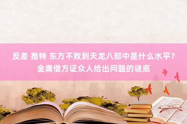 反差 推特 东方不败到天龙八部中是什么水平？金庸借方证众人给出问题的谜底