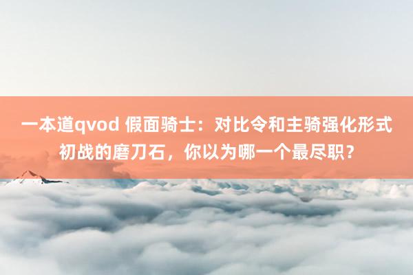 一本道qvod 假面骑士：对比令和主骑强化形式初战的磨刀石，你以为哪一个最尽职？