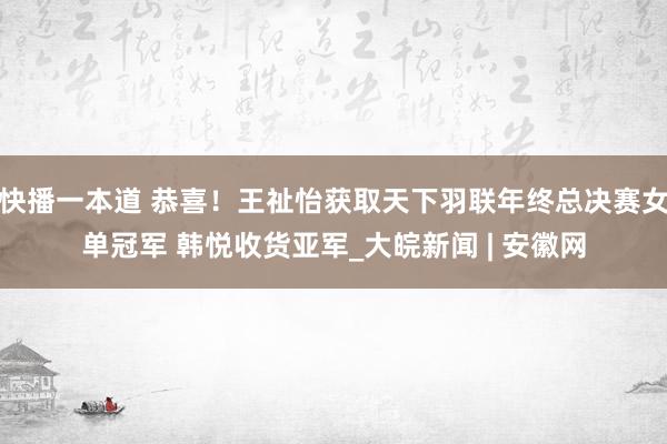 快播一本道 恭喜！王祉怡获取天下羽联年终总决赛女单冠军 韩悦收货亚军_大皖新闻 | 安徽网