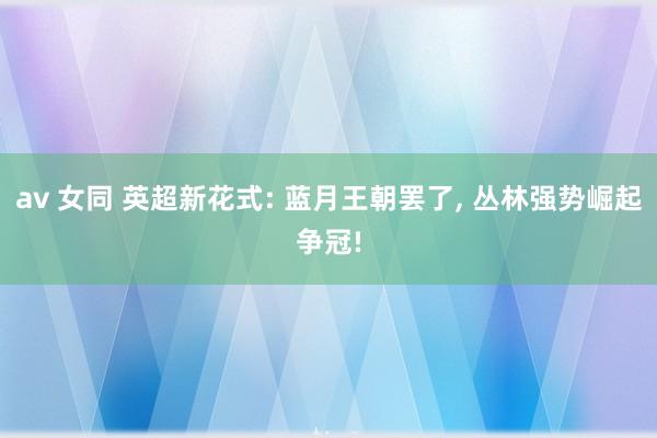 av 女同 英超新花式: 蓝月王朝罢了， 丛林强势崛起争冠!