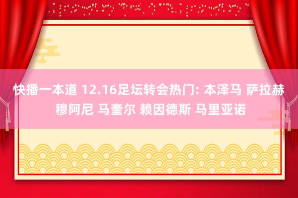 快播一本道 12.16足坛转会热门: 本泽马 萨拉赫 穆阿尼 马奎尔 赖因德斯 马里亚诺