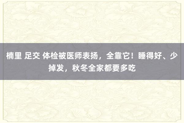 楠里 足交 体检被医师表扬，全靠它！睡得好、少掉发，秋冬全家都要多吃