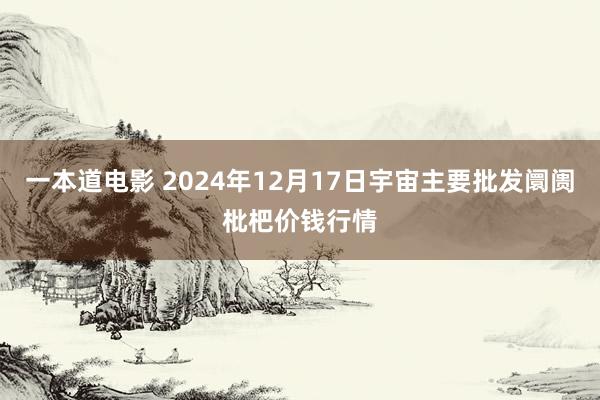 一本道电影 2024年12月17日宇宙主要批发阛阓枇杷价钱行情