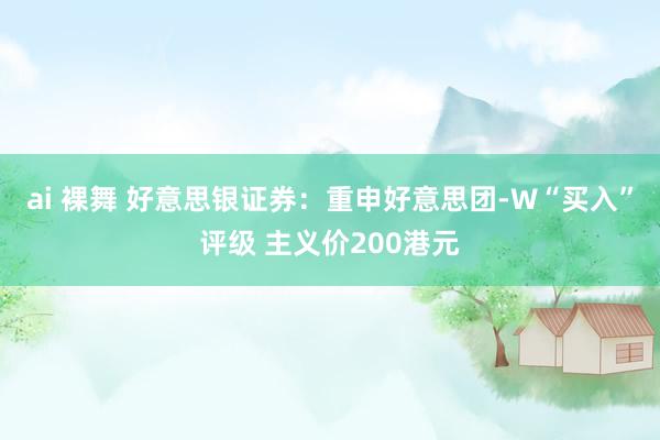 ai 裸舞 好意思银证券：重申好意思团-W“买入”评级 主义价200港元