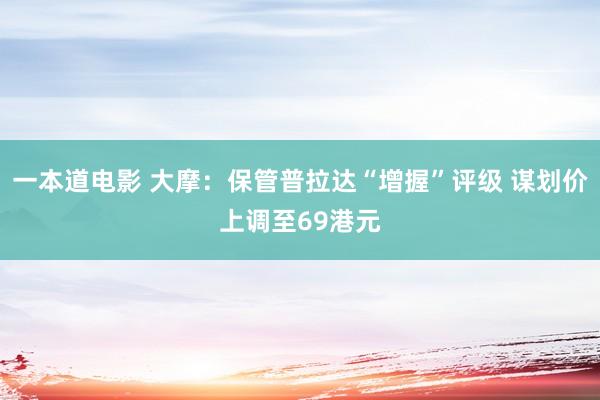 一本道电影 大摩：保管普拉达“增握”评级 谋划价上调至69港元