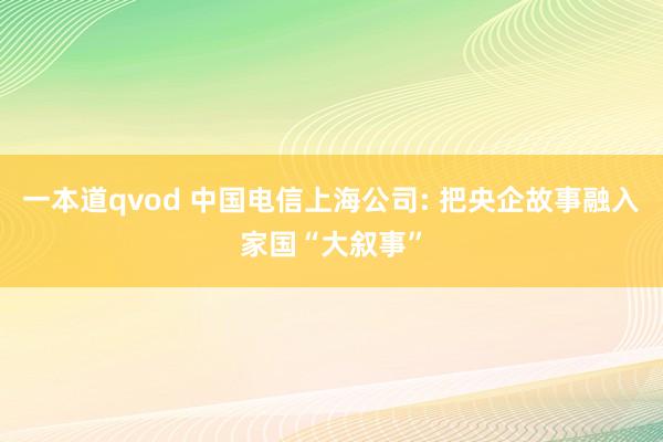 一本道qvod 中国电信上海公司: 把央企故事融入家国“大叙事”