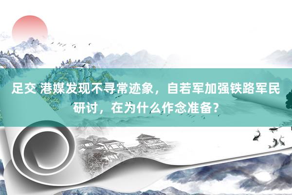 足交 港媒发现不寻常迹象，自若军加强铁路军民研讨，在为什么作念准备？