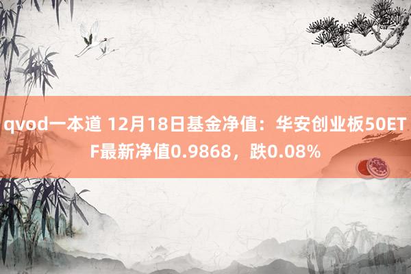 qvod一本道 12月18日基金净值：华安创业板50ETF最新净值0.9868，跌0.08%