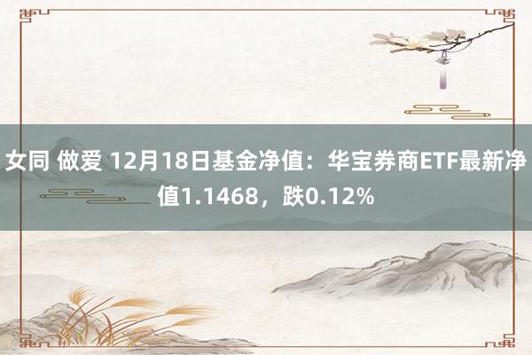 女同 做爱 12月18日基金净值：华宝券商ETF最新净值1.1468，跌0.12%